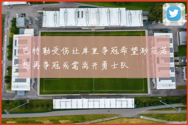 巴特勒受伤让库里争冠希望渺茫若想再争冠或需离开勇士队