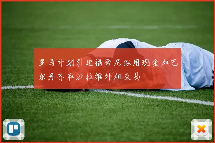 罗马计划引进福蒂尼拟用现金加巴尔丹齐和沙拉维外租交易