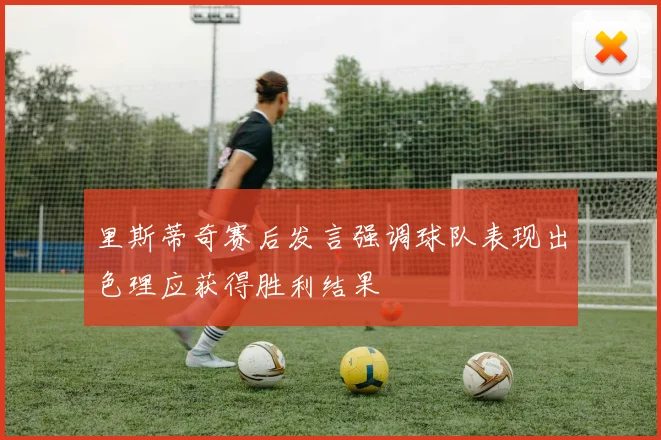 里斯蒂奇赛后发言强调球队表现出色理应获得胜利结果