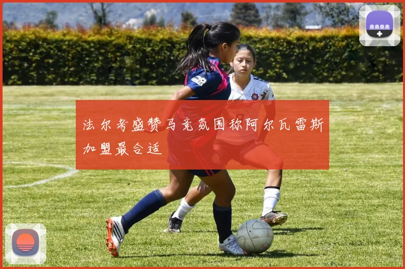 法尔考盛赞马竞氛围称阿尔瓦雷斯加盟最合适