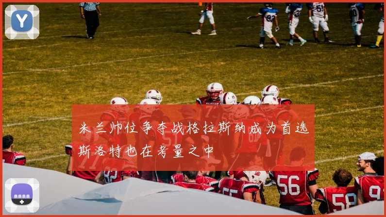 米兰帅位争夺战格拉斯纳成为首选斯洛特也在考量之中