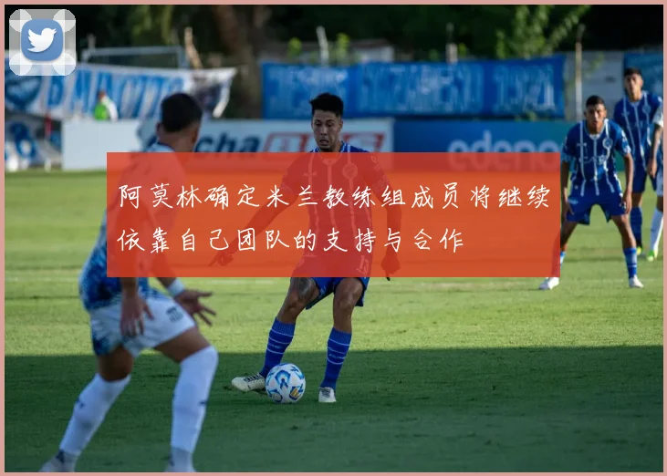 阿莫林确定米兰教练组成员将继续依靠自己团队的支持与合作