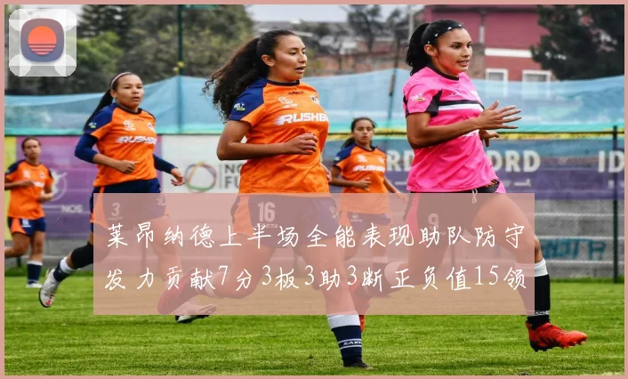 莱昂纳德上半场全能表现助队防守发力贡献7分3板3助3断正负值15领衔全队