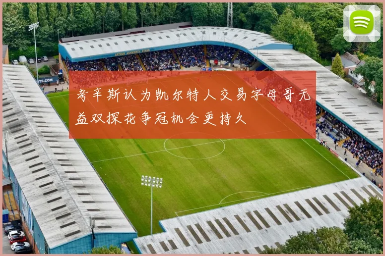 考辛斯认为凯尔特人交易字母哥无益双探花争冠机会更持久