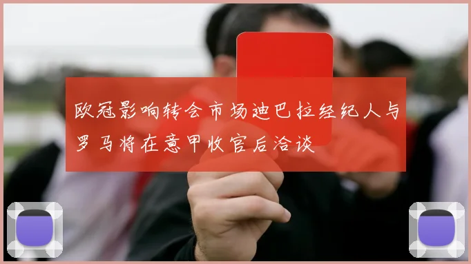 欧冠影响转会市场迪巴拉经纪人与罗马将在意甲收官后洽谈