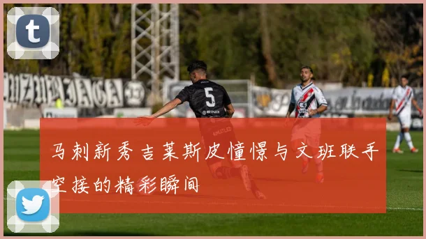 马刺新秀吉莱斯皮憧憬与文班联手空接的精彩瞬间