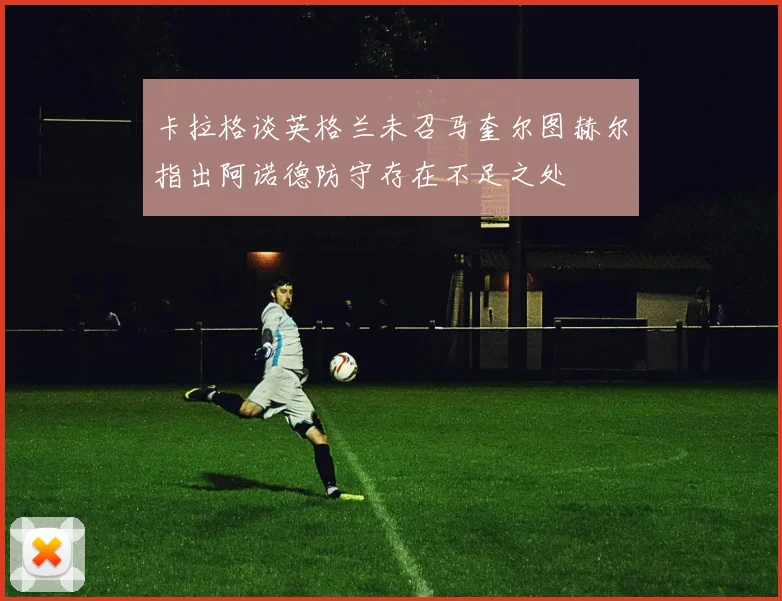 卡拉格谈英格兰未召马奎尔图赫尔指出阿诺德防守存在不足之处