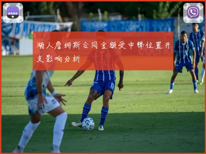 湖人詹姆斯合同金额受中锋位置开支影响分析