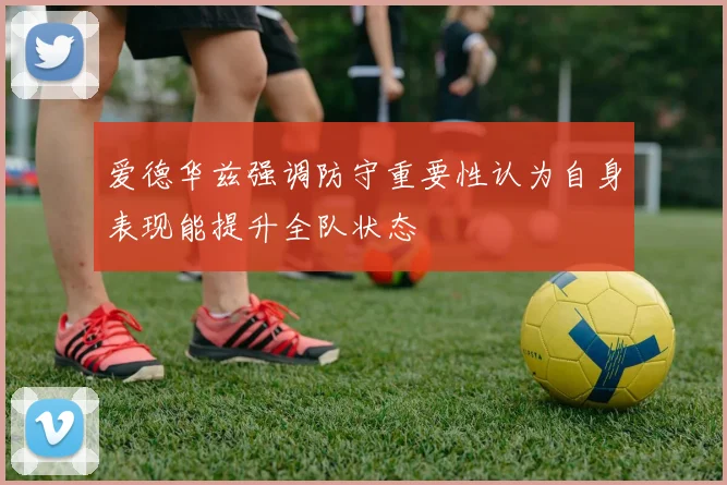 爱德华兹强调防守重要性认为自身表现能提升全队状态