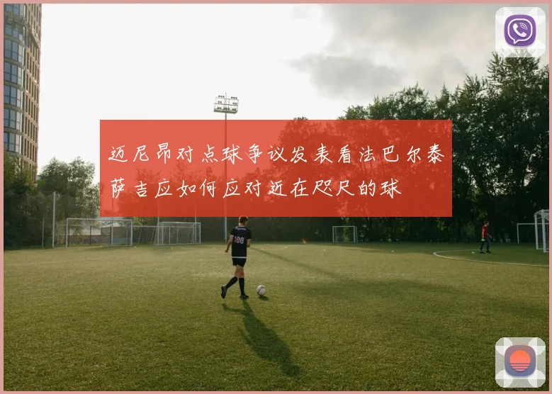 迈尼昂对点球争议发表看法巴尔泰萨吉应如何应对近在咫尺的球
