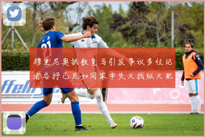 穆里尼奥执教皇马引发争议多位记者各抒己见如同家中失火找纵火犯