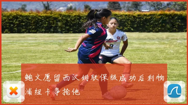 鲍文愿留西汉姆联保级成功后利物浦纽卡争抢他