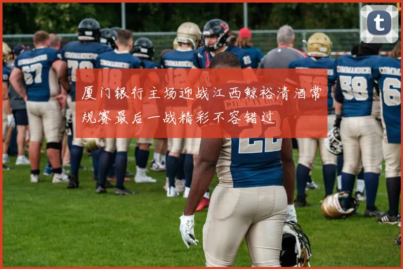 厦门银行主场迎战江西鲸裕清酒常规赛最后一战精彩不容错过