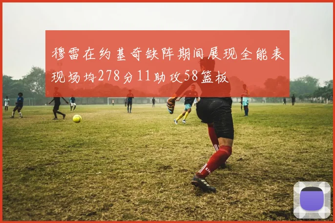 穆雷在约基奇缺阵期间展现全能表现场均278分11助攻58篮板