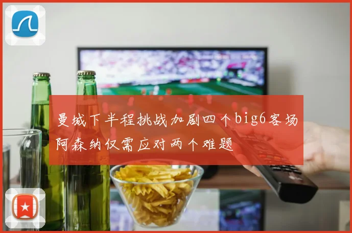 曼城下半程挑战加剧四个big6客场阿森纳仅需应对两个难题