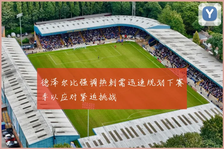 德泽尔比强调热刺需迅速规划下赛季以应对紧迫挑战
