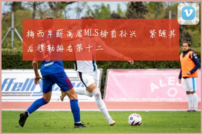 梅西年薪高居MLS榜首孙兴慜紧随其后穆勒排名第十二