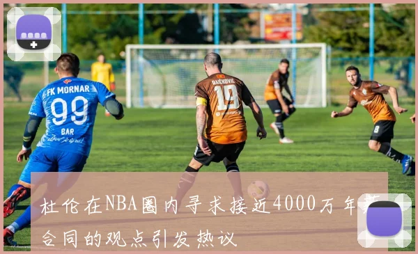 杜伦在NBA圈内寻求接近4000万年薪合同的观点引发热议