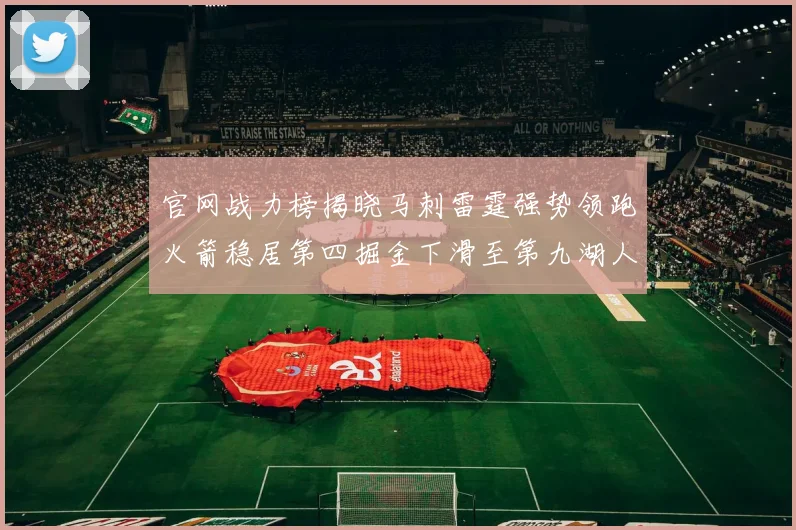 官网战力榜揭晓马刺雷霆强势领跑火箭稳居第四掘金下滑至第九湖人十名勇士十六快船十九