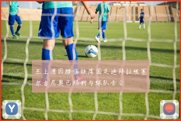 王上源因腰伤缺席国足迪拜拉练塞尔吉尼奥已顺利与球队会合
