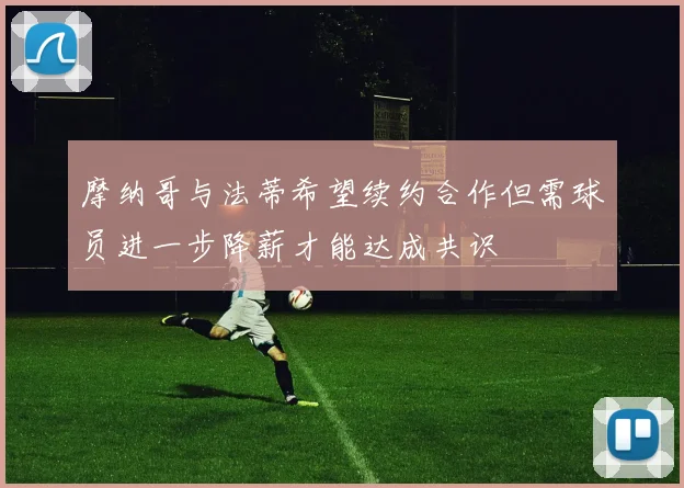 摩纳哥与法蒂希望续约合作但需球员进一步降薪才能达成共识