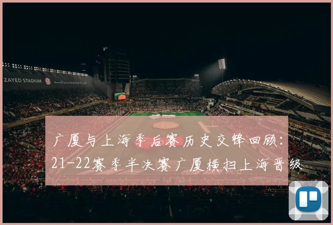 广厦与上海季后赛历史交锋回顾：21-22赛季半决赛广厦横扫上海晋级决赛