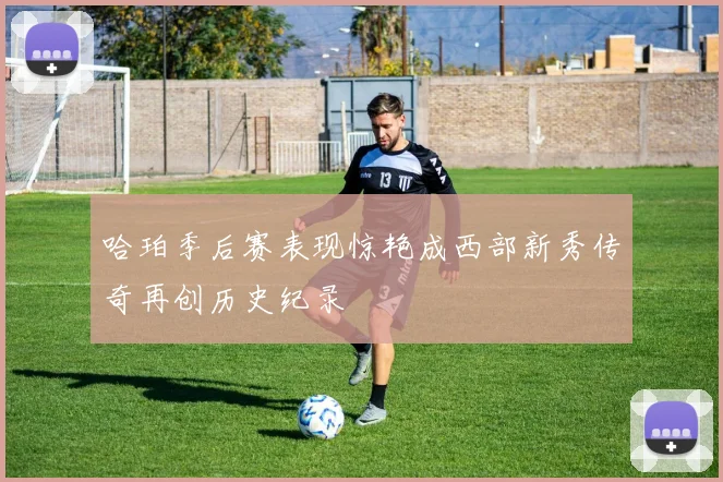 哈珀季后赛表现惊艳成西部新秀传奇再创历史纪录