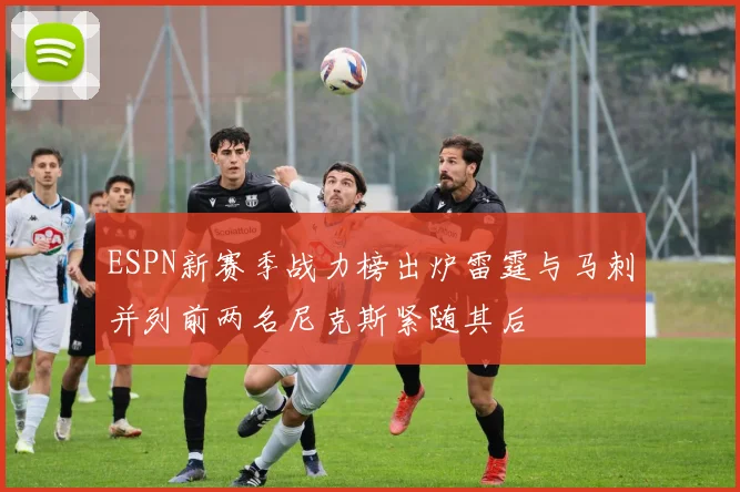 ESPN新赛季战力榜出炉雷霆与马刺并列前两名尼克斯紧随其后