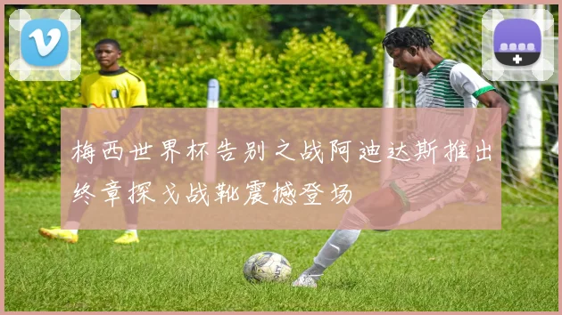 梅西世界杯告别之战阿迪达斯推出终章探戈战靴震撼登场